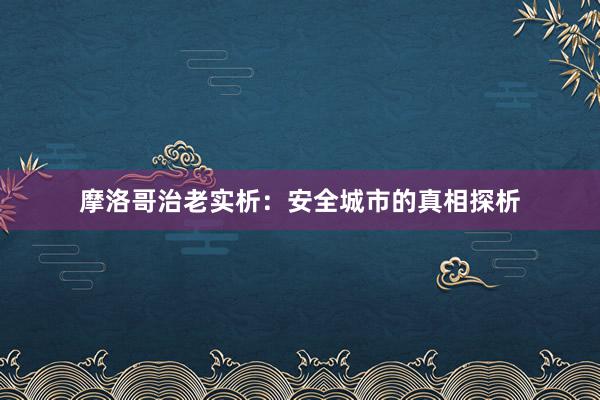 摩洛哥治老实析：安全城市的真相探析