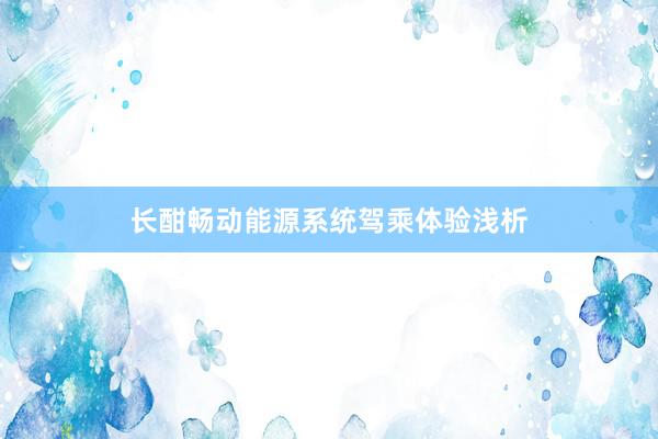 长酣畅动能源系统驾乘体验浅析