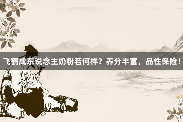 飞鹤成东说念主奶粉若何样？养分丰富，品性保险！